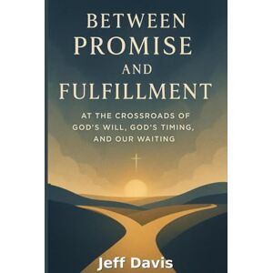 Davis, Jeff Between Promise and Fulfillment: At the Crossroads of God's Will, God's Timing, and Our Waiting Davis, Jeff Between Promise and Fulfillment: At the Crossroads of God's Will, God's Timing, and Our Waiting
