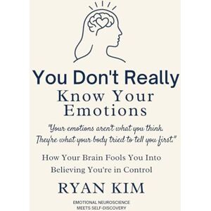 Kim, Ryan You Don’t Really Know Your Emotions: How Your Brain Fools You Into Believing You’re in Control Kim, Ryan You Don’t Really Know Your Emotions: How Your Brain Fools You Into Believing You’re in Control