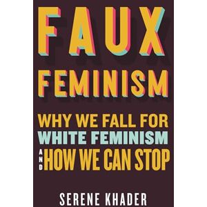 Khader, Serene Faux Feminism: Why We Fall for White Feminism and How We Can Stop Khader, Serene Faux Feminism: Why We Fall for White Feminism and How We Can Stop