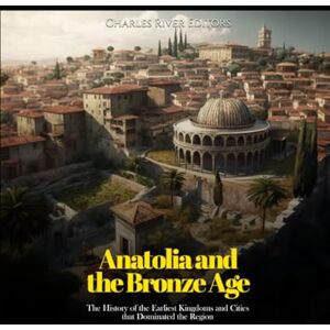 Charles River Editors Anatolia and the Bronze Age: The History of the Earliest Kingdoms and Cities that Dominated the Region Charles River Editors Anatolia and the Bronze Age: The History of the Earliest Kingdoms and Cities that Dominated the Region