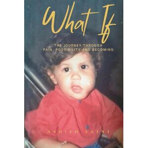 Saini, Ashish WHAT IF: The Journey Through Pain, Possibility and Becoming Saini, Ashish WHAT IF: The Journey Through Pain, Possibility and Becoming