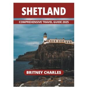 CHARLES, BRITNEY SHETLAND COMPREHENSIVE TRAVEL GUIDE 2025 CHARLES, BRITNEY SHETLAND COMPREHENSIVE TRAVEL GUIDE 2025