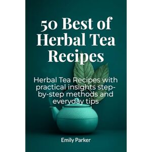 Parker, Emily 50 Best Of Herbal Tea Recipes: Herbal Tea Recipes with practical insights step-by-step methods and everyday tips Parker, Emily 50 Best Of Herbal Tea Recipes: Herbal Tea Recipes with practical insights step-by-step methods and everyday tips