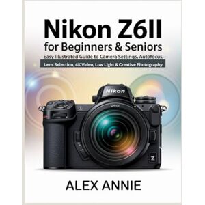 Annie, Alex Nikon Z6II for Beginners & Seniors User Guide: Easy Illustrated Guide to Camera Settings, Autofocus, Lens Selection, 4K Video, Low Light & Creative Photography Annie, Alex Nikon Z6II for Beginners & Seniors User Guide: Easy Illustrated Guide to Camera Settings, Autofocus, Lens Selection, 4K Video, Low Light & Creative Photography