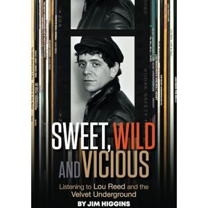 Higgins, Jim Sweet, Wild and Vicious: Listening to Lou Reed and the Velvet Underground Higgins, Jim Sweet, Wild and Vicious: Listening to Lou Reed and the Velvet Underground