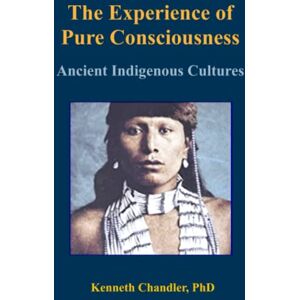 Chandler PhD, Kenneth Clark The Experience of Pure Consciousness: Ancient Indigenous Cultures (Consciousness, Science, and Civilization) Chandler PhD, Kenneth Clark The Experience of Pure Consciousness: Ancient Indigenous Cultures (Consciousness, Science, and Civilization)