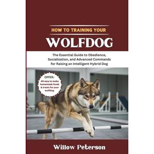 Peterson, Willow How to Train Your Wolfdog: The Essential Guide to Obedience, Socialization, and Advanced Commands for Raising an Intelligent Hybrid Dog (The Dog Trainer’s Handbook) Peterson, Willow How to Train Your Wolfdog: The Essential Guide to Obedience, Socialization, and Advanced Commands for Raising an Intelligent Hybrid Dog (The Dog Trainer’s Handbook)