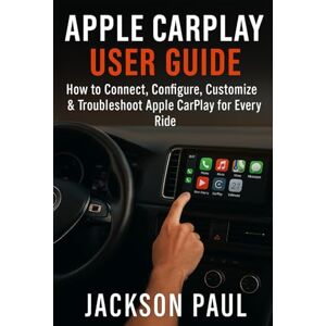 Jackson APPLE CAR PLAY USER GUIDE: How to Connect, Configure, Customize & Troubleshoot Apple CarPlay for Every Ride Jackson APPLE CAR PLAY USER GUIDE: How to Connect, Configure, Customize & Troubleshoot Apple CarPlay for Every Ride