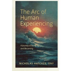 Hatcher, Nicholas The Arc of Human Experiencing: A Journey of Being and Becoming Hatcher, Nicholas The Arc of Human Experiencing: A Journey of Being and Becoming