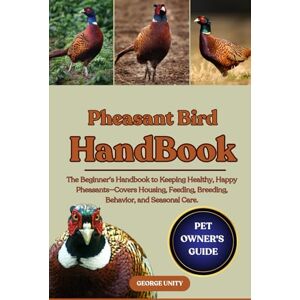 UNITY, GEORGE PHEASANT BIRD HANDBOOK: The Beginner’s Handbook to Keeping Healthy, Happy Pheasants—Covers Housing, Feeding, Breeding, Behavior, and Seasonal Care. UNITY, GEORGE PHEASANT BIRD HANDBOOK: The Beginner’s Handbook to Keeping Healthy, Happy Pheasants—Covers Housing, Feeding, Breeding, Behavior, and Seasonal Care.