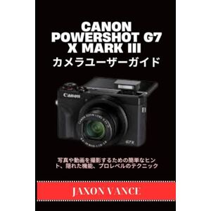 JAXON VANCE CANON POWERSHOT G7 X MARK III カメラユーザーガイド: 写真や動画を撮影するための簡単なヒント、隠れた機能、プロレベルのテクニック JAXON VANCE CANON POWERSHOT G7 X MARK III カメラユーザーガイド: 写真や動画を撮影するための簡単なヒント、隠れた機能、プロレベルのテクニック