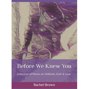 Brown, Rachel S. Before We Knew You: Collection of poems on stillbirth, grief and love Brown, Rachel S. Before We Knew You: Collection of poems on stillbirth, grief and love