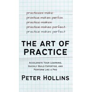 Hollins, Peter The Art of Practice: Accelerate Your Learning, Quickly Build Expertise, and Perform Like a Pro Hollins, Peter The Art of Practice: Accelerate Your Learning, Quickly Build Expertise, and Perform Like a Pro