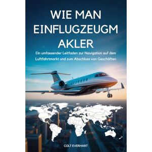 Everhart, Colt WIE MAN EINFLUGZEUGMAKLER: Ein umfassender Leitfaden zur Navigation auf dem Luftfahrtmarkt und zum Abschluss von Geschäften Everhart, Colt WIE MAN EINFLUGZEUGMAKLER: Ein umfassender Leitfaden zur Navigation auf dem Luftfahrtmarkt und zum Abschluss von Geschäften