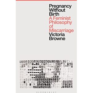 Victoria Browne Pregnancy Without Birth: A Feminist Philosophy of Miscarriage Victoria Browne Pregnancy Without Birth: A Feminist Philosophy of Miscarriage