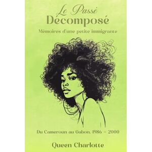 Charlotte, Queen Le Passé Décomposé: Mémoires d’une Petite Immigrante Du Cameroun au Gabon. 1986-2000 Charlotte, Queen Le Passé Décomposé: Mémoires d’une Petite Immigrante Du Cameroun au Gabon. 1986-2000