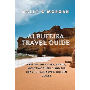 Morgan, Sally C. Albufeira Travel Guide: Explore the Cliffs, Sands, Nighttime Thrills, and the Heart of Algarve’s Golden Coast Morgan, Sally C. Albufeira Travel Guide: Explore the Cliffs, Sands, Nighttime Thrills, and the Heart of Algarve’s Golden Coast