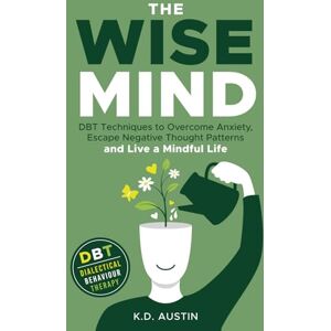 Austin, K.D. The Wise Mind: DBT Techniques to Overcome Anxiety, Escape Negative Thought Patterns and Live a Mindful Life Austin, K.D. The Wise Mind: DBT Techniques to Overcome Anxiety, Escape Negative Thought Patterns and Live a Mindful Life