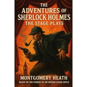 Heath, Montgomery The Adventures of Sherlock Holmes – The Stage Plays Adapted from the stories of Sir Arthur Conan Doyle Heath, Montgomery The Adventures of Sherlock Holmes – The Stage Plays Adapted from the stories of Sir Arthur Conan Doyle
