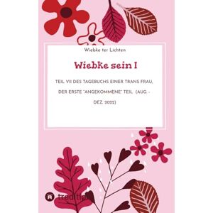 ter Lichten, Wiebke Wiebke sein I: Teil VII des Tagebuchs einer trans Frau, der erste "angekommene" Teil (Aug. Dez. 2022) ter Lichten, Wiebke Wiebke sein I: Teil VII des Tagebuchs einer trans Frau, der erste "angekommene" Teil (Aug. Dez. 2022)