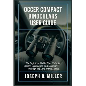 Miller, Joseph B. Occer Compact Binoculars User Guide: The Definitive Guide That Unlocks Clarity, Confidence, and Curiosity Through the Lens of this Device Miller, Joseph B. Occer Compact Binoculars User Guide: The Definitive Guide That Unlocks Clarity, Confidence, and Curiosity Through the Lens of this Device