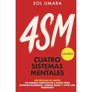 Umara, Sol Cuatro Sistemas Mentales (4SM): Un modelo práctico en 4 pasos para eliminar bloqueos, lograr tus metas y vivir con propósito Umara, Sol Cuatro Sistemas Mentales (4SM): Un modelo práctico en 4 pasos para eliminar bloqueos, lograr tus metas y vivir con propósito