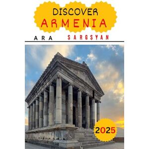 Sargsyan, Ara Discover Armenia 2025: Through a Native Eyes: Comprehensive Guide for the Discerning Traveler, Featuring Off-the-Beaten-Path Adventures, Luxurious Retreats, and Culinary Delights, History and Culture Sargsyan, Ara Discover Armenia 2025: Through a Native Eyes: Comprehensive Guide for the Discerning Traveler, Featuring Off-the-Beaten-Path Adventures, Luxurious Retreats, and Culinary Delights, History and Culture