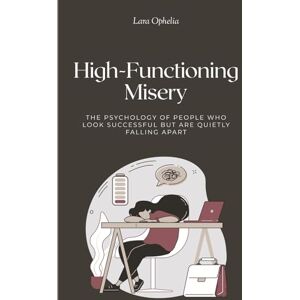 Ophelia, Lara High-Functioning Misery: The Psychology of People Who Look Successful but Are Quietly Falling Apart: Why Success Isn’t Always Happiness—and How to Find Authentic Well-Being Ophelia, Lara High-Functioning Misery: The Psychology of People Who Look Successful but Are Quietly Falling Apart: Why Success Isn’t Always Happiness—and How to Find Authentic Well-Being