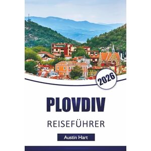 Hart, Austin PLOVDIV REISEFÜHRER 2026: Entdecken Sie Bulgariens Top-Attraktionen, Museen, versteckte Schätze, lokale Küche, historische Sehenswürdigkeiten und wichtige Reisetipps Hart, Austin PLOVDIV REISEFÜHRER 2026: Entdecken Sie Bulgariens Top-Attraktionen, Museen, versteckte Schätze, lokale Küche, historische Sehenswürdigkeiten und wichtige Reisetipps