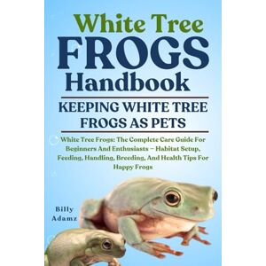 ADAMZ, BILLY WHITE TREE FROGS HANDBOOK: White Tree Frogs: The Complete Care Guide For Beginners And Enthusiasts — Habitat Setup, Feeding, Handling, Breeding, And Health Tips For Happy Frogs ADAMZ, BILLY WHITE TREE FROGS HANDBOOK: White Tree Frogs: The Complete Care Guide For Beginners And Enthusiasts — Habitat Setup, Feeding, Handling, Breeding, And Health Tips For Happy Frogs