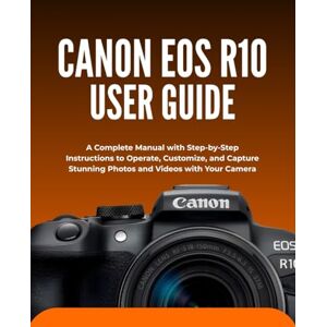 Morrison, Wilbur I. CANON EOS R10 USER GUIDE: A Complete Manual with Step-by-Step Instructions to Operate, Customize, and Capture Stunning Photos and Videos with Your Camera Morrison, Wilbur I. CANON EOS R10 USER GUIDE: A Complete Manual with Step-by-Step Instructions to Operate, Customize, and Capture Stunning Photos and Videos with Your Camera