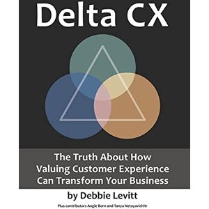 Levitt, Debbie Delta CX: The Truth About How Valuing Customer Experience Can Transform Your Business Levitt, Debbie Delta CX: The Truth About How Valuing Customer Experience Can Transform Your Business