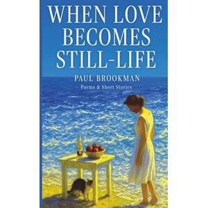 Brookman, Paul When Love Becomes Still-Life: Poems & Short Stories Brookman, Paul When Love Becomes Still-Life: Poems & Short Stories