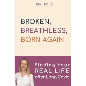 BOLD, Jen BROKEN, BREATHLESS, BORN AGAIN: Finding Your REAL LIFE after Long Covid BOLD, Jen BROKEN, BREATHLESS, BORN AGAIN: Finding Your REAL LIFE after Long Covid