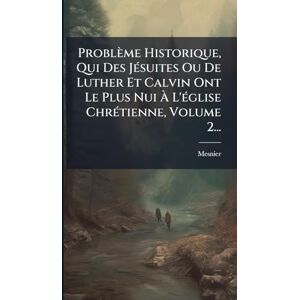 (Abbã(c)), Mesnier Problème Historique, Qui Des JÃ(c)suites Ou De Luther Et Calvin Ont Le Plus Nui À L'Ã(c)glise ChrÃ(c)tienne, Volume 2... (Abbã(c)), Mesnier Problème Historique, Qui Des JÃ(c)suites Ou De Luther Et Calvin Ont Le Plus Nui À L'Ã(c)glise ChrÃ(c)tienne, Volume 2...