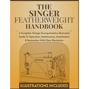 Grant, Lucas D. The Singer Featherweight Handbook: A Complete Vintage Sewing-Machine Illustrated Guide to Operation, Maintenance, Attachments & Restoration with clear illustration Grant, Lucas D. The Singer Featherweight Handbook: A Complete Vintage Sewing-Machine Illustrated Guide to Operation, Maintenance, Attachments & Restoration with clear illustration