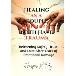Vey, Harper K. Healing as a Couple When You Both Have Trauma: Relearning Safety, Trust, and Love After Years of Emotional Damage Vey, Harper K. Healing as a Couple When You Both Have Trauma: Relearning Safety, Trust, and Love After Years of Emotional Damage