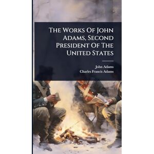 Adams, John The Works Of John Adams, Second President Of The United States Adams, John The Works Of John Adams, Second President Of The United States