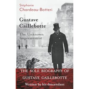 Chardeau-Botteri, Stéphanie Gustave Caillebotte, The Unknown Impressionist: The sole biography written by his descendant Chardeau-Botteri, Stéphanie Gustave Caillebotte, The Unknown Impressionist: The sole biography written by his descendant