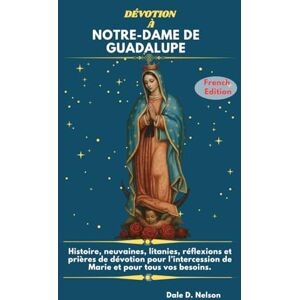 D. Nelson, Dale DÉVOTION À NOTRE-DAME DE GUADALUPE: Histoire, neuvaines, litanies, réflexions et prières de dévotion pour l’intercession de Marie et pour tous vos besoins. D. Nelson, Dale DÉVOTION À NOTRE-DAME DE GUADALUPE: Histoire, neuvaines, litanies, réflexions et prières de dévotion pour l’intercession de Marie et pour tous vos besoins.