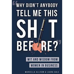 Allison, Marcella Why Didn't Anybody Tell Me This Sh*t Before?: Wit and Wisdom from Women in Business Allison, Marcella Why Didn't Anybody Tell Me This Sh*t Before?: Wit and Wisdom from Women in Business