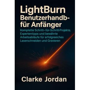 Jordan, Clarke LightBurn Benutzerhandbuch für Anfänger: Komplette Schritt-für-Schritt-Projekte, Expertentipps und bewährte Arbeitsabläufe für erfolgreiches Laserschneiden und Gravieren Jordan, Clarke LightBurn Benutzerhandbuch für Anfänger: Komplette Schritt-für-Schritt-Projekte, Expertentipps und bewährte Arbeitsabläufe für erfolgreiches Laserschneiden und Gravieren