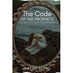 Lopez, Jeremy The Code of the Prophets: The Secret to Supernatural Wisdom Lopez, Jeremy The Code of the Prophets: The Secret to Supernatural Wisdom