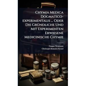 Neumann, Caspar Chymia Medica Dogmatico-experimentalis ... Oder Die GrÃ1/4ndliche Und Mit Experimenten Erwiesene Medicinische Chymie Neumann, Caspar Chymia Medica Dogmatico-experimentalis ... Oder Die GrÃ1/4ndliche Und Mit Experimenten Erwiesene Medicinische Chymie