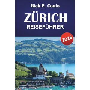 Couto, Rick P. ZÜRICH REISEFÜHRER 2026: Entdecken Sie historische Städte, die Schweizer Kultur, Top-Attraktionen, Gastronomie und authentische Erlebnisse in der größten Stadt der Schweiz Couto, Rick P. ZÜRICH REISEFÜHRER 2026: Entdecken Sie historische Städte, die Schweizer Kultur, Top-Attraktionen, Gastronomie und authentische Erlebnisse in der größten Stadt der Schweiz