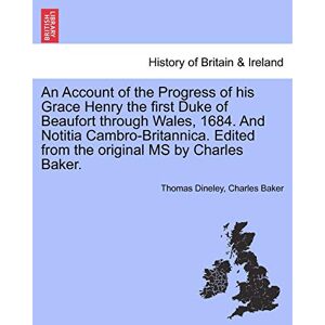 Dineley, Thomas An Account of the Progress of His Grace Henry the First Duke of Beaufort Through Wales, 1684. and Notitia Cambro-Britannica. Edited from the Original MS by Charles Baker. Dineley, Thomas An Account of the Progress of His Grace Henry the First Duke of Beaufort Through Wales, 1684. and Notitia Cambro-Britannica. Edited from the Original MS by Charles Baker.