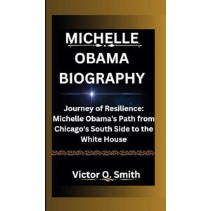 O. Smith, Victor MICHELLE OBAMA BIOGRAPHY: Journey of Resilience: Michelle Obama's Path from Chicago's South Side to the White House O. Smith, Victor MICHELLE OBAMA BIOGRAPHY: Journey of Resilience: Michelle Obama's Path from Chicago's South Side to the White House