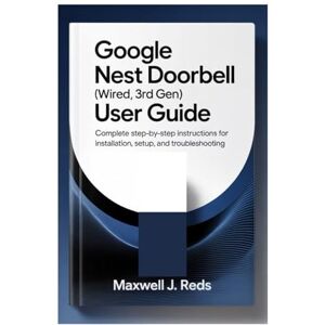 Reds, Maxwell J. GOOGLE NEST DOORBELL (WIRED, 3RD GEN) USER GUIDE: Complete Step-by-Step Instructions for Installation, Setup, and Troubleshooting Reds, Maxwell J. GOOGLE NEST DOORBELL (WIRED, 3RD GEN) USER GUIDE: Complete Step-by-Step Instructions for Installation, Setup, and Troubleshooting
