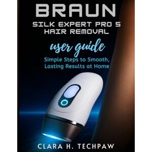 Techpaw, Clara H. BRAUN Silk Expert Pro 5 Hair Removal user guide: Simple Steps to Smooth, Lasting Results at Home Techpaw, Clara H. BRAUN Silk Expert Pro 5 Hair Removal user guide: Simple Steps to Smooth, Lasting Results at Home