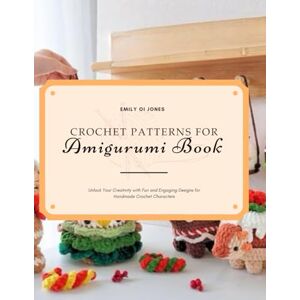 Jones, Emily OI Crochet Patterns for Amigurumi Book: Unlock Your Creativity with Fun and Engaging Designs for Handmade Crochet Characters Jones, Emily OI Crochet Patterns for Amigurumi Book: Unlock Your Creativity with Fun and Engaging Designs for Handmade Crochet Characters